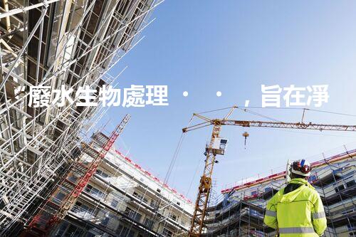 “廢水生物處理，旨在凈化水源，守護(hù)碧水藍(lán)天”